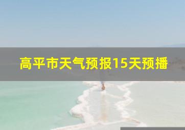 高平市天气预报15天预播