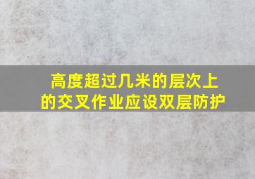 高度超过几米的层次上的交叉作业应设双层防护