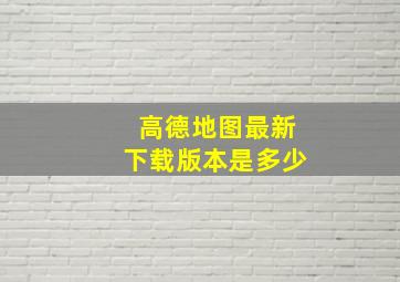 高德地图最新下载版本是多少