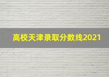 高校天津录取分数线2021