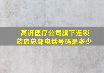 高济医疗公司旗下连锁药店总部电话号码是多少