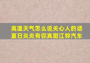 高温天气怎么说关心人的话夏日炎炎有你真甜江铃汽车