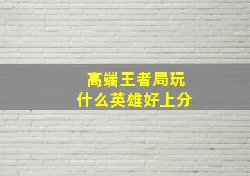 高端王者局玩什么英雄好上分