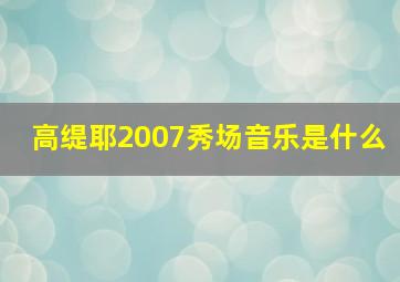 高缇耶2007秀场音乐是什么