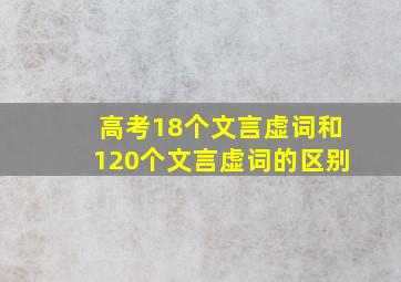 高考18个文言虚词和120个文言虚词的区别