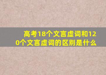 高考18个文言虚词和120个文言虚词的区别是什么