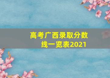 高考广西录取分数线一览表2021