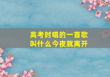 高考时唱的一首歌叫什么今夜就离开