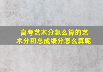 高考艺术分怎么算的艺术分和总成绩分怎么算呢