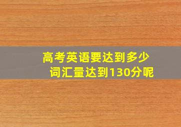 高考英语要达到多少词汇量达到130分呢