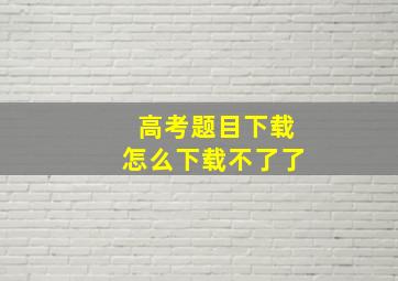 高考题目下载怎么下载不了了