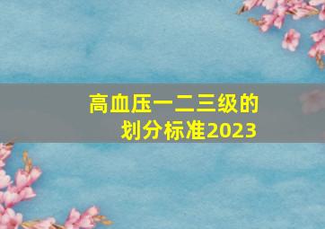 高血压一二三级的划分标准2023