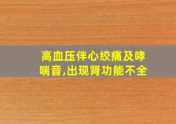 高血压伴心绞痛及哮喘音,出现肾功能不全