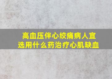 高血压伴心绞痛病人宜选用什么药治疗心肌缺血