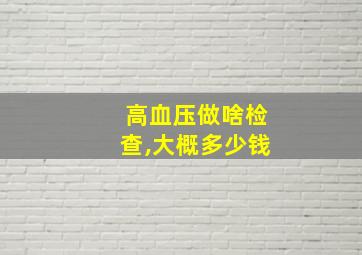 高血压做啥检查,大概多少钱