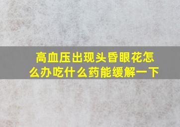 高血压出现头昏眼花怎么办吃什么药能缓解一下