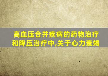 高血压合并疾病的药物治疗和降压治疗中,关于心力衰竭