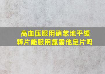 高血压服用硝苯地平缓释片能服用氯雷他定片吗