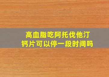 高血脂吃阿托伐他汀钙片可以停一段时间吗