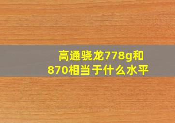 高通骁龙778g和870相当于什么水平