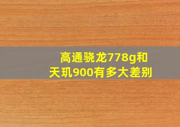 高通骁龙778g和天玑900有多大差别