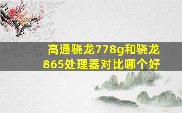 高通骁龙778g和骁龙865处理器对比哪个好