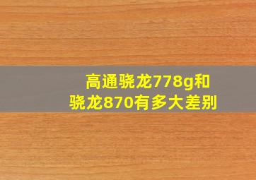 高通骁龙778g和骁龙870有多大差别