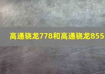 高通骁龙778和高通骁龙855