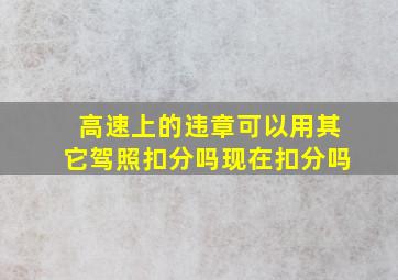 高速上的违章可以用其它驾照扣分吗现在扣分吗