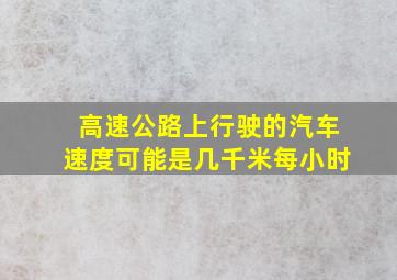 高速公路上行驶的汽车速度可能是几千米每小时