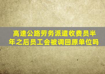 高速公路劳务派遣收费员半年之后员工会被调回原单位吗