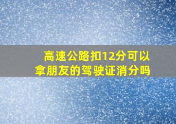 高速公路扣12分可以拿朋友的驾驶证消分吗