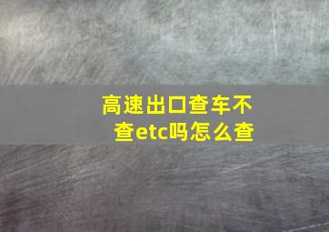 高速出口查车不查etc吗怎么查