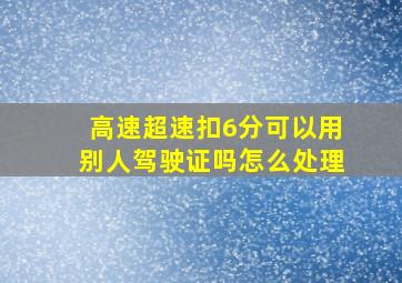 高速超速扣6分可以用别人驾驶证吗怎么处理