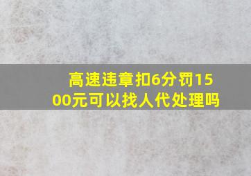 高速违章扣6分罚1500元可以找人代处理吗