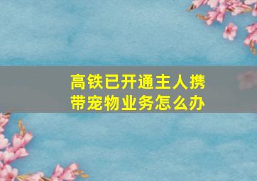 高铁已开通主人携带宠物业务怎么办