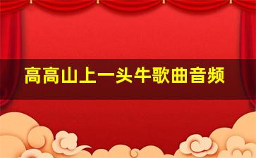 高高山上一头牛歌曲音频