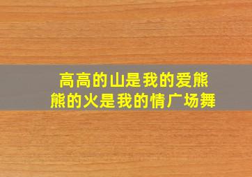 高高的山是我的爱熊熊的火是我的情广场舞