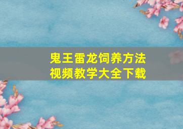 鬼王雷龙饲养方法视频教学大全下载