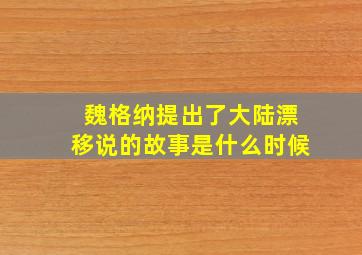 魏格纳提出了大陆漂移说的故事是什么时候