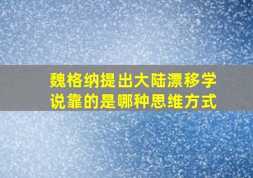 魏格纳提出大陆漂移学说靠的是哪种思维方式