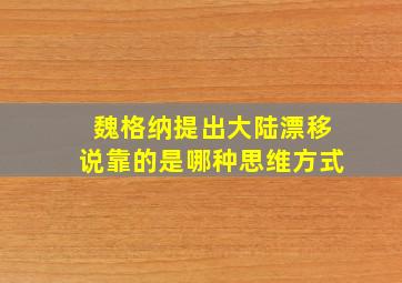 魏格纳提出大陆漂移说靠的是哪种思维方式