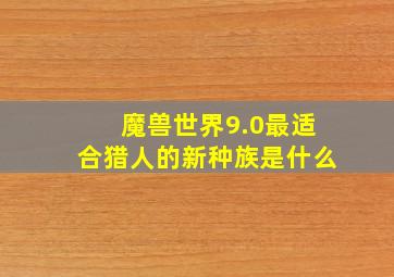 魔兽世界9.0最适合猎人的新种族是什么