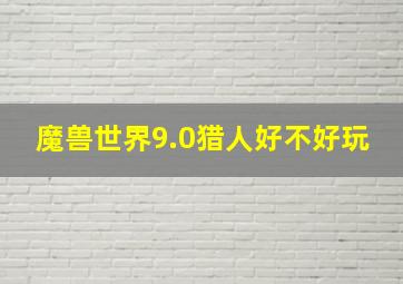 魔兽世界9.0猎人好不好玩