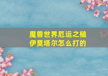 魔兽世界厄运之槌伊莫塔尔怎么打的