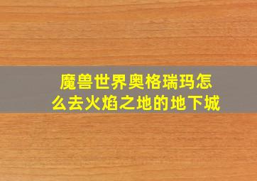 魔兽世界奥格瑞玛怎么去火焰之地的地下城