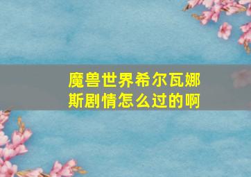 魔兽世界希尔瓦娜斯剧情怎么过的啊