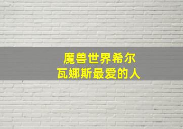 魔兽世界希尔瓦娜斯最爱的人