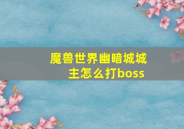 魔兽世界幽暗城城主怎么打boss