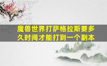 魔兽世界打萨格拉斯要多久时间才能打到一个副本